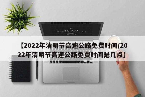 【2022年清明节高速公路免费时间/2022年清明节高速公路免费时间是几点】