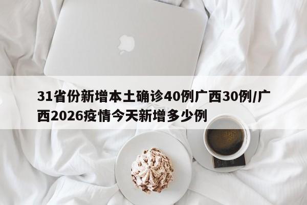 31省份新增本土确诊40例广西30例/广西2026疫情今天新增多少例