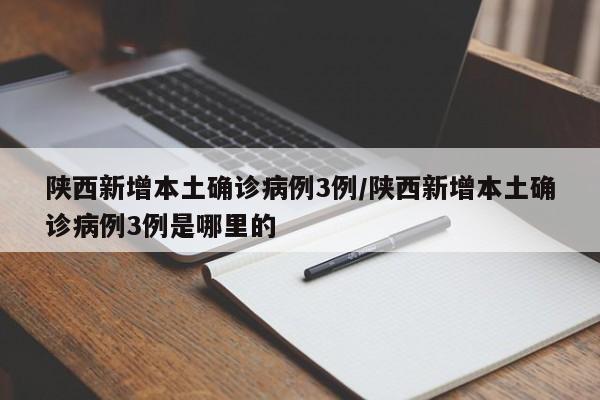 陕西新增本土确诊病例3例/陕西新增本土确诊病例3例是哪里的
