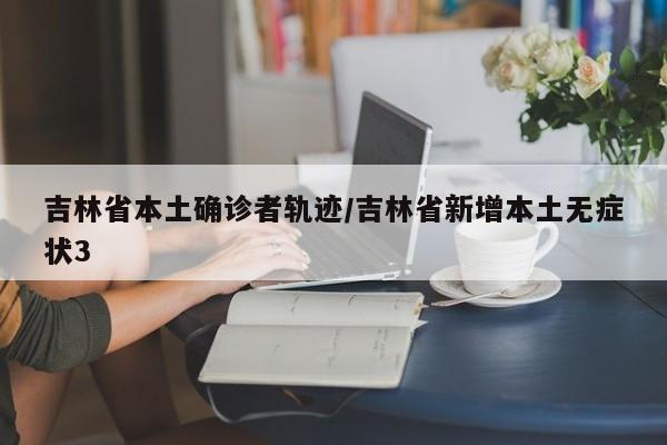 吉林省本土确诊者轨迹/吉林省新增本土无症状3