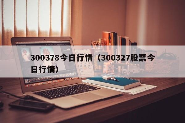 300378今日行情（300327股票今日行情）