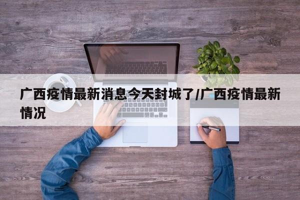 广西疫情最新消息今天封城了/广西疫情最新情况