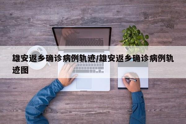 雄安返乡确诊病例轨迹/雄安返乡确诊病例轨迹图