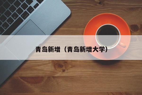 青岛新增（青岛新增大学）
