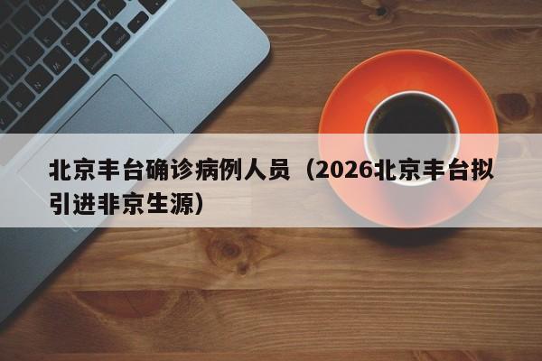 北京丰台确诊病例人员（2026北京丰台拟引进非京生源）