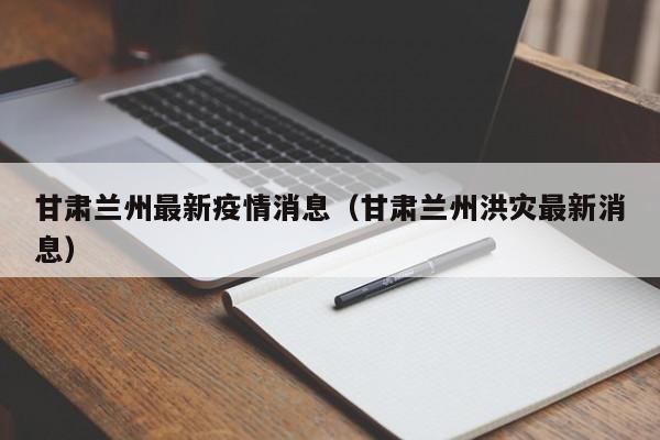 甘肃兰州最新疫情消息（甘肃兰州洪灾最新消息）
