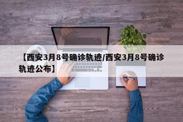 【西安3月8号确诊轨迹/西安3月8号确诊轨迹公布】