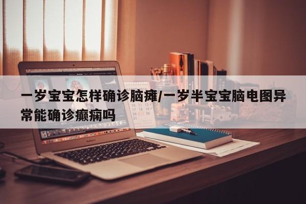 一岁宝宝怎样确诊脑瘫/一岁半宝宝脑电图异常能确诊癫痫吗
