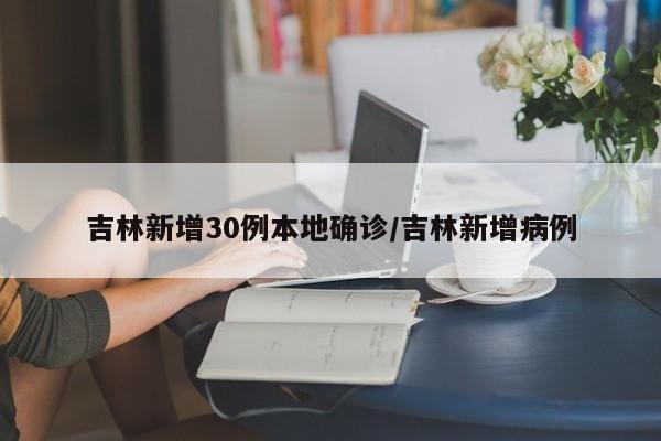 吉林新增30例本地确诊/吉林新增病例
