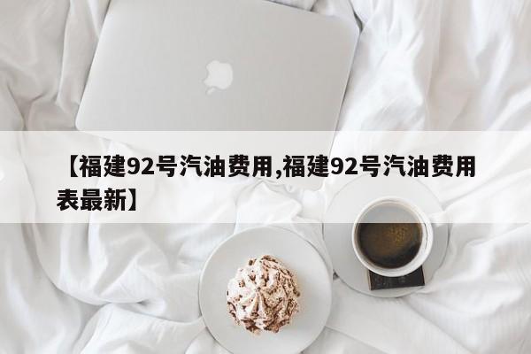 【福建92号汽油费用,福建92号汽油费用表最新】