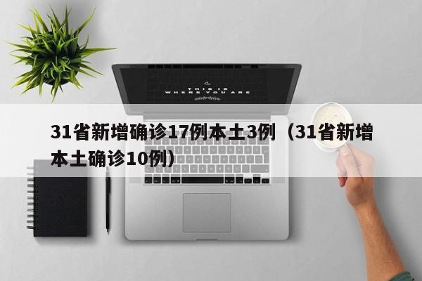31省新增确诊17例本土3例（31省新增本土确诊10例）