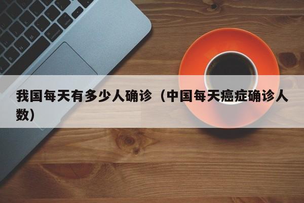 我国每天有多少人确诊（中国每天癌症确诊人数）