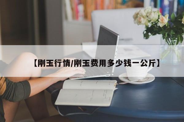【刚玉行情/刚玉费用多少钱一公斤】