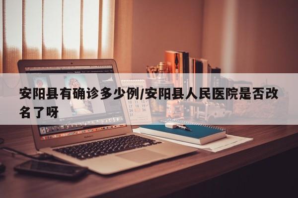 安阳县有确诊多少例/安阳县人民医院是否改名了呀