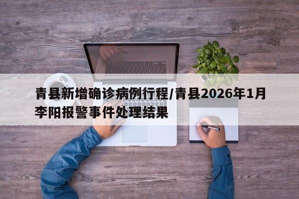 青县新增确诊病例行程/青县2026年1月李阳报警事件处理结果