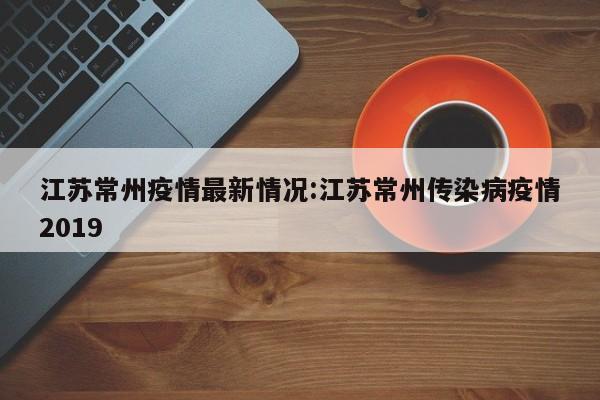 江苏常州疫情最新情况:江苏常州传染病疫情2019