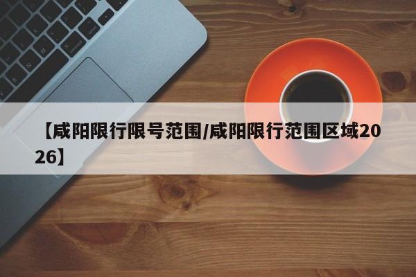 【咸阳限行限号范围/咸阳限行范围区域2026】