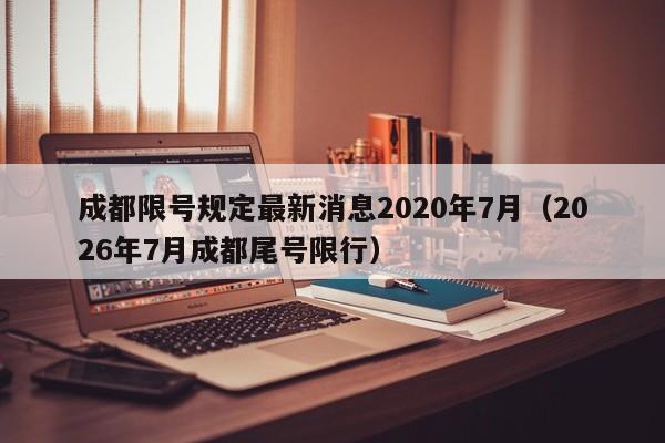 成都限号规定最新消息2020年7月(2026年7月成都尾号限行)