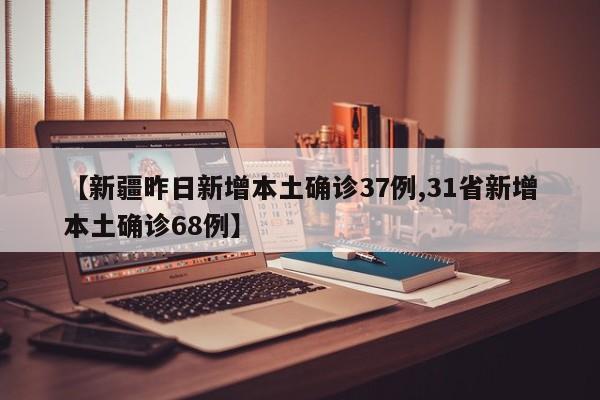 【新疆昨日新增本土确诊37例,31省新增本土确诊68例】