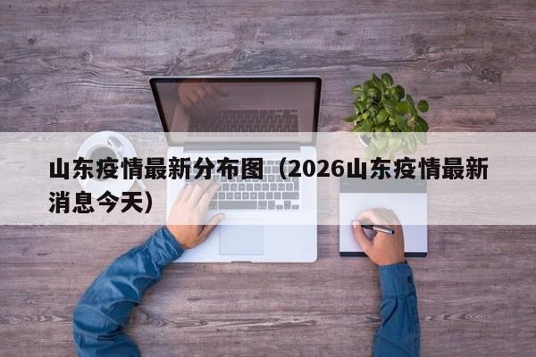 山东疫情最新分布图（2026山东疫情最新消息今天）