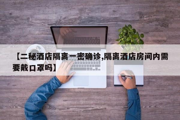 【二秘酒店隔离一密确诊,隔离酒店房间内需要戴口罩吗】