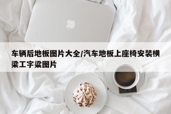 车辆后地板图片大全/汽车地板上座椅安装横梁工字粱图片