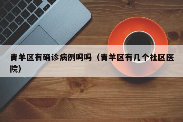 青羊区有确诊病例吗吗（青羊区有几个社区医院）