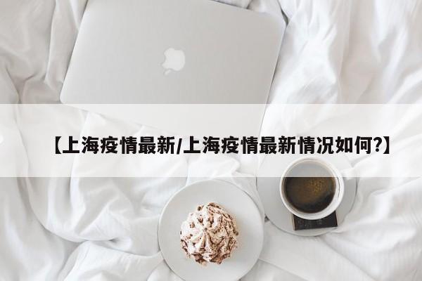 【上海疫情最新/上海疫情最新情况如何?】