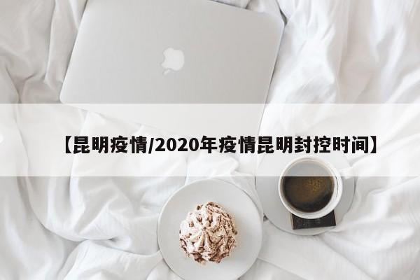 【昆明疫情/2020年疫情昆明封控时间】