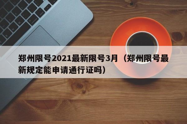 郑州限号2021最新限号3月（郑州限号最新规定能申请通行证吗）