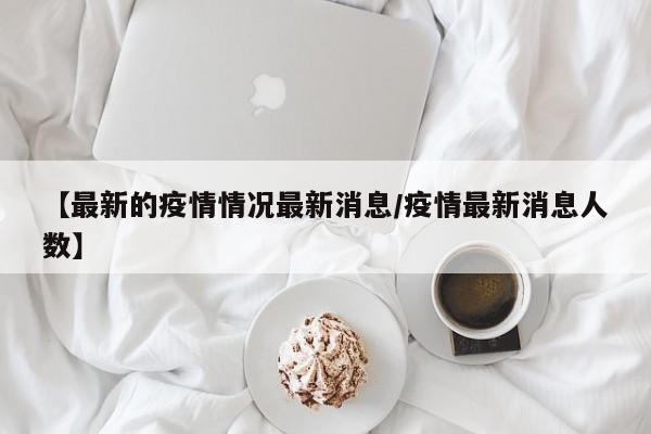 【最新的疫情情况最新消息/疫情最新消息人数】
