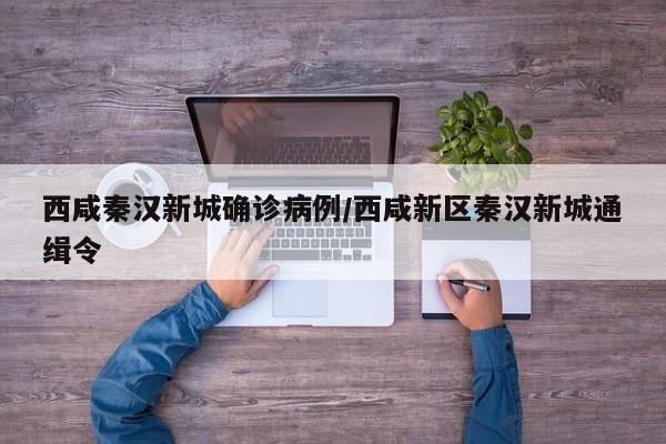 西咸秦汉新城确诊病例/西咸新区秦汉新城通缉令