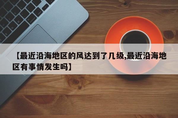 【最近沿海地区的风达到了几级,最近沿海地区有事情发生吗】