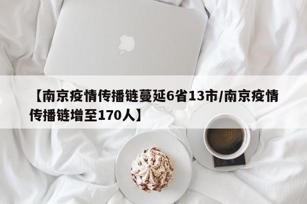 【南京疫情传播链蔓延6省13市/南京疫情传播链增至170人】
