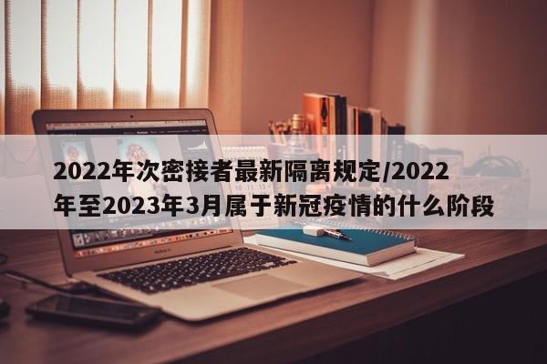 2022年次密接者最新隔离规定/2022年至2023年3月属于新冠疫情的什么阶段