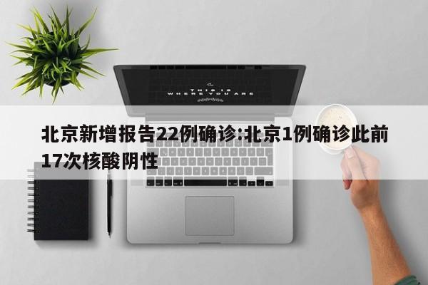 北京新增报告22例确诊:北京1例确诊此前17次核酸阴性