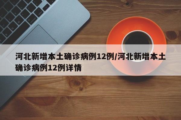河北新增本土确诊病例12例/河北新增本土确诊病例12例详情