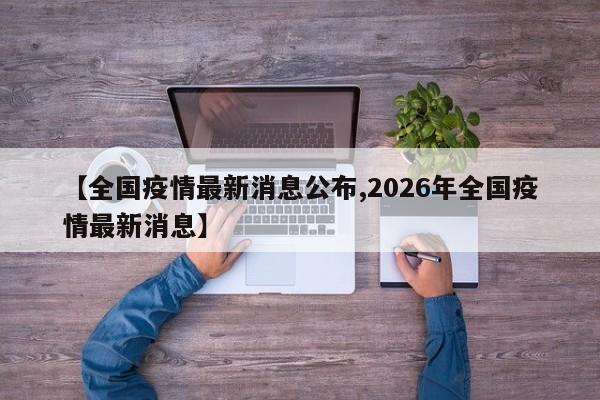 【全国疫情最新消息公布,2026年全国疫情最新消息】