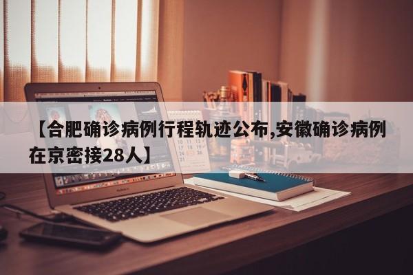 【合肥确诊病例行程轨迹公布,安徽确诊病例在京密接28人】