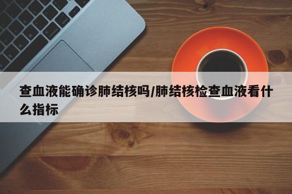 查血液能确诊肺结核吗/肺结核检查血液看什么指标