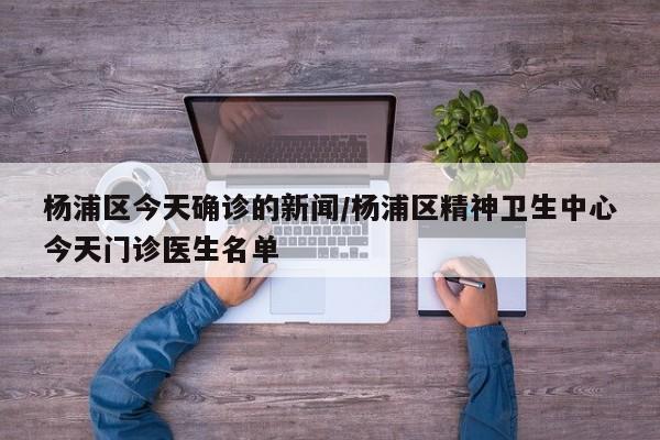 杨浦区今天确诊的新闻/杨浦区精神卫生中心今天门诊医生名单