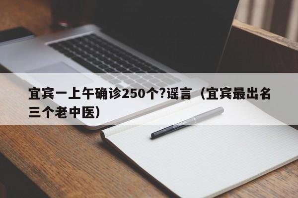 宜宾一上午确诊250个?谣言（宜宾最出名三个老中医）