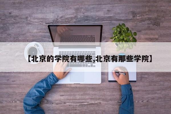 【北京的学院有哪些,北京有那些学院】
