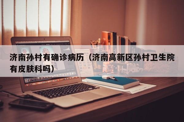 济南孙村有确诊病历（济南高新区孙村卫生院有皮肤科吗）