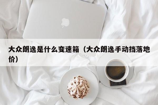大众朗逸是什么变速箱（大众朗逸手动挡落地价）