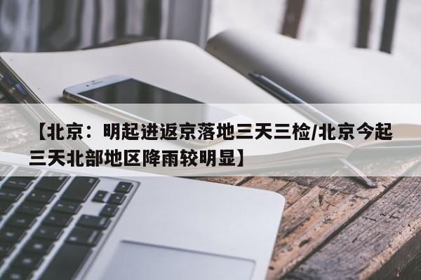 【北京：明起进返京落地三天三检/北京今起三天北部地区降雨较明显】