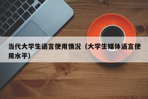 当代大学生语言使用情况（大学生媒体语言使用水平）