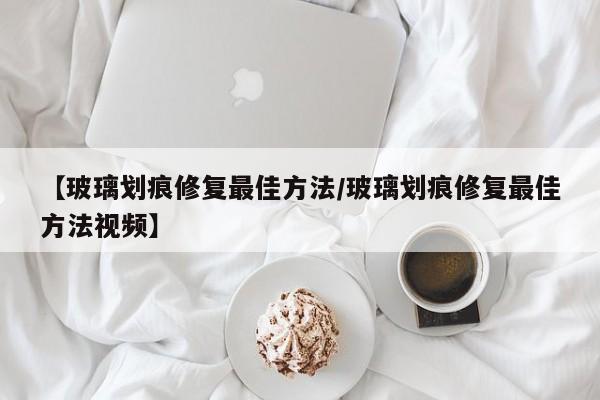 【玻璃划痕修复最佳方法/玻璃划痕修复最佳方法视频】