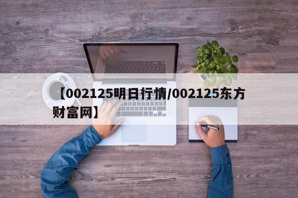 【002125明日行情/002125东方财富网】