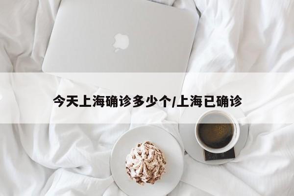 今天上海确诊多少个/上海已确诊